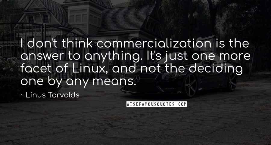 Linus Torvalds Quotes: I don't think commercialization is the answer to anything. It's just one more facet of Linux, and not the deciding one by any means.