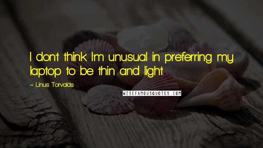 Linus Torvalds Quotes: I don't think I'm unusual in preferring my laptop to be thin and light.