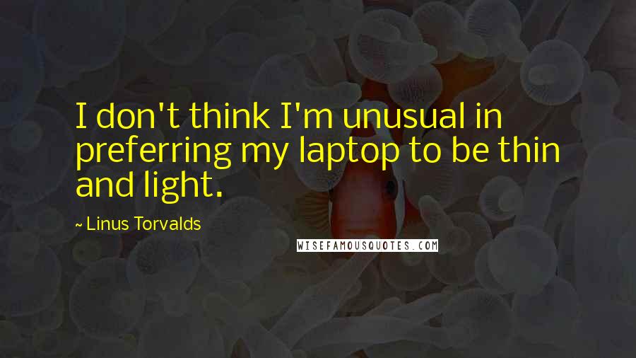 Linus Torvalds Quotes: I don't think I'm unusual in preferring my laptop to be thin and light.