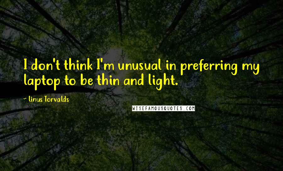 Linus Torvalds Quotes: I don't think I'm unusual in preferring my laptop to be thin and light.