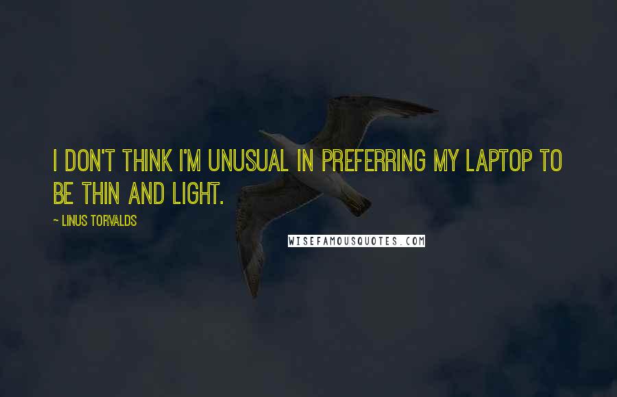 Linus Torvalds Quotes: I don't think I'm unusual in preferring my laptop to be thin and light.