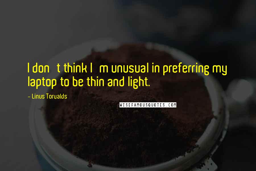 Linus Torvalds Quotes: I don't think I'm unusual in preferring my laptop to be thin and light.