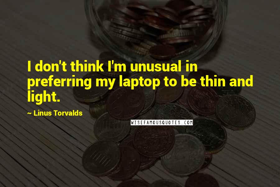 Linus Torvalds Quotes: I don't think I'm unusual in preferring my laptop to be thin and light.