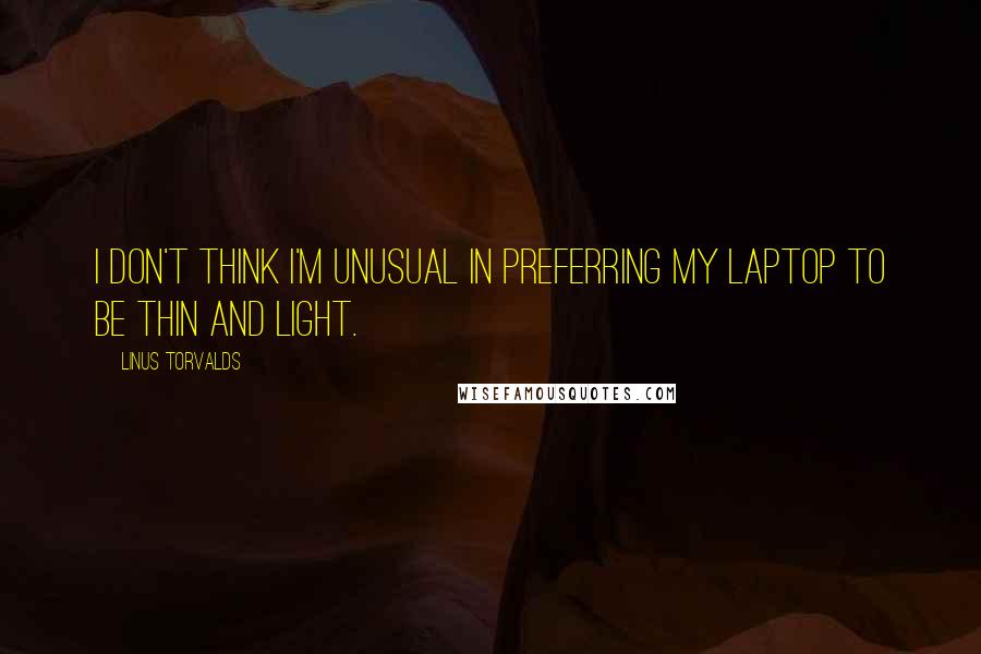 Linus Torvalds Quotes: I don't think I'm unusual in preferring my laptop to be thin and light.