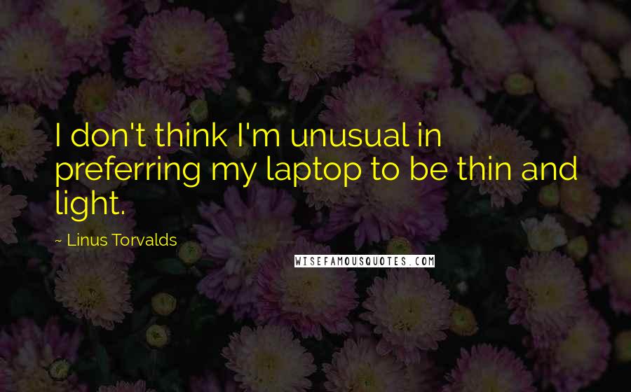 Linus Torvalds Quotes: I don't think I'm unusual in preferring my laptop to be thin and light.