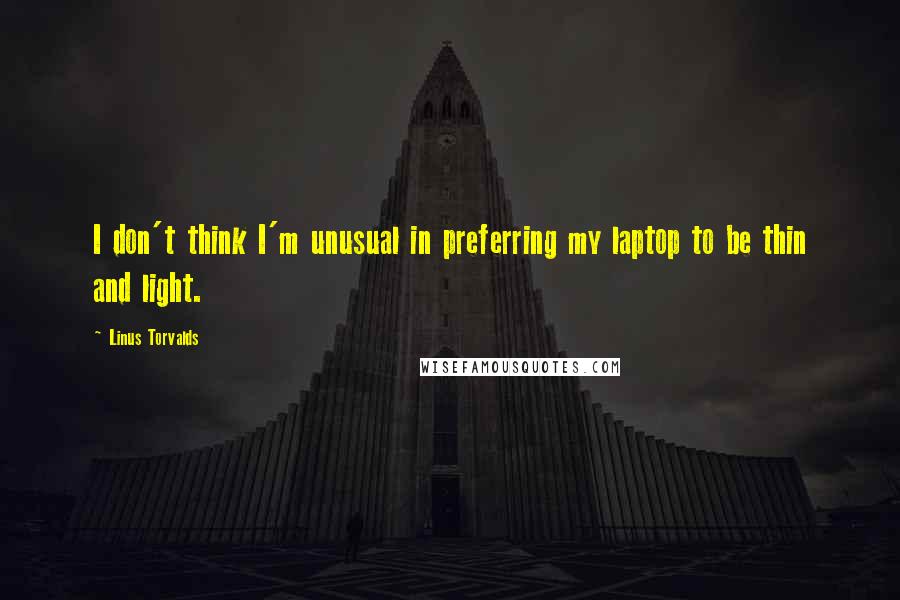 Linus Torvalds Quotes: I don't think I'm unusual in preferring my laptop to be thin and light.