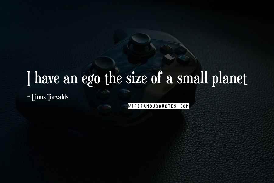 Linus Torvalds Quotes: I have an ego the size of a small planet