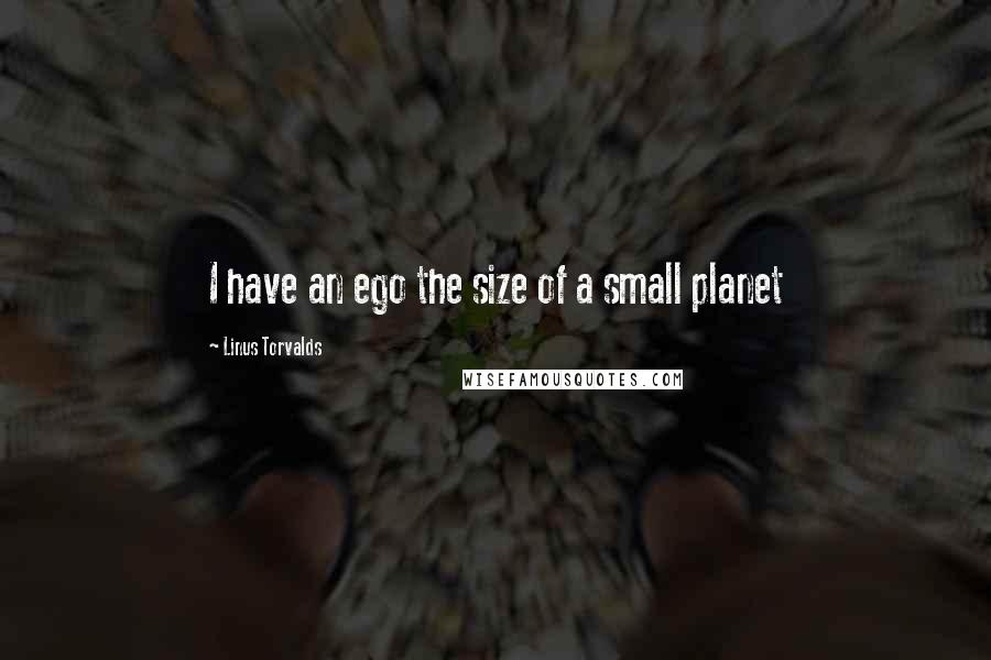 Linus Torvalds Quotes: I have an ego the size of a small planet