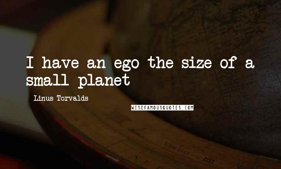 Linus Torvalds Quotes: I have an ego the size of a small planet