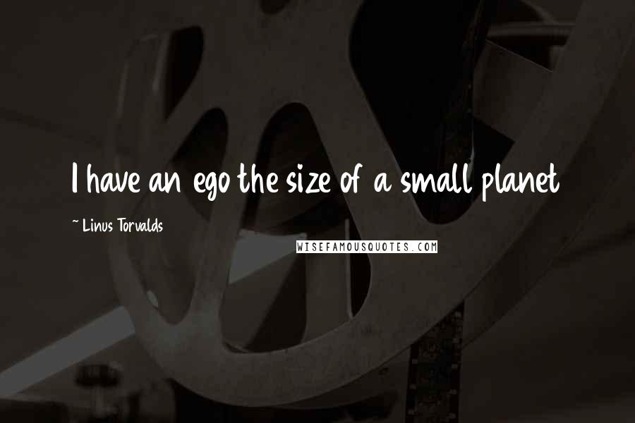 Linus Torvalds Quotes: I have an ego the size of a small planet