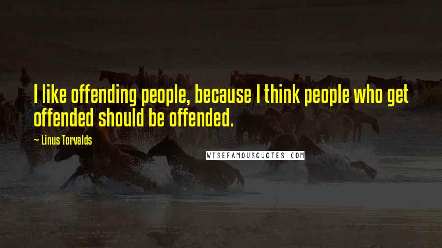 Linus Torvalds Quotes: I like offending people, because I think people who get offended should be offended.