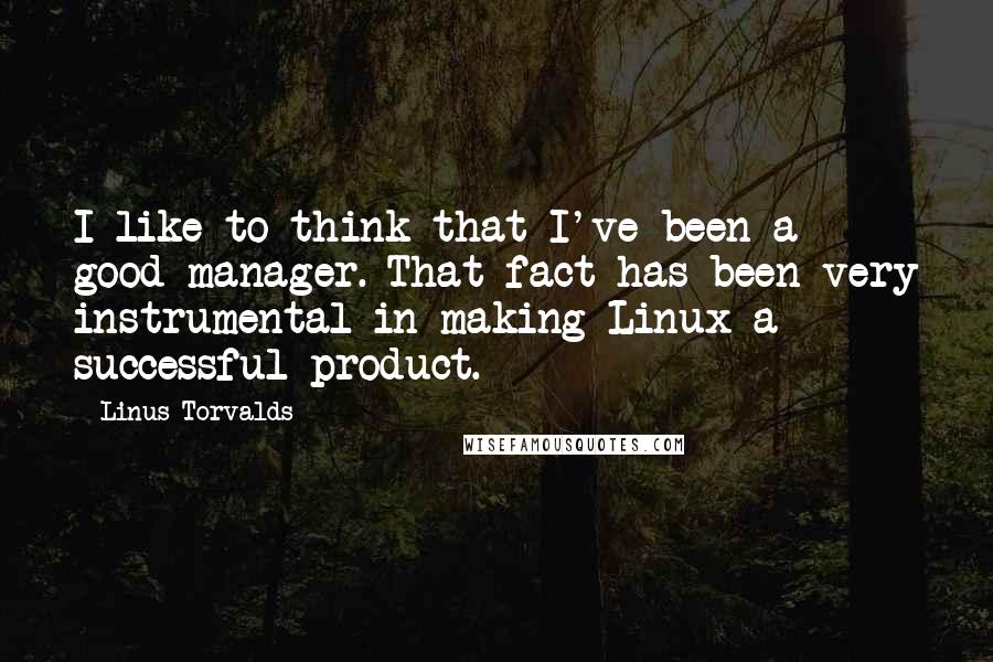 Linus Torvalds Quotes: I like to think that I've been a good manager. That fact has been very instrumental in making Linux a successful product.