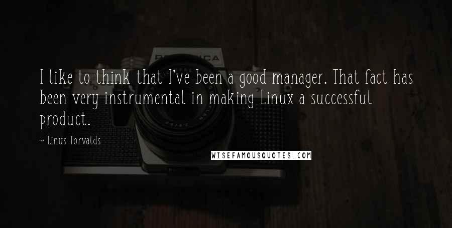 Linus Torvalds Quotes: I like to think that I've been a good manager. That fact has been very instrumental in making Linux a successful product.