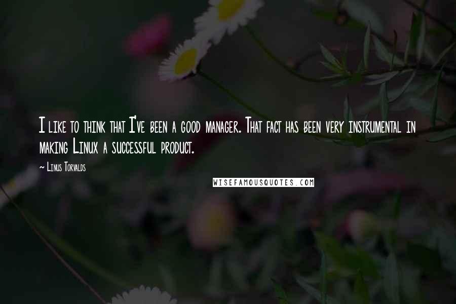 Linus Torvalds Quotes: I like to think that I've been a good manager. That fact has been very instrumental in making Linux a successful product.