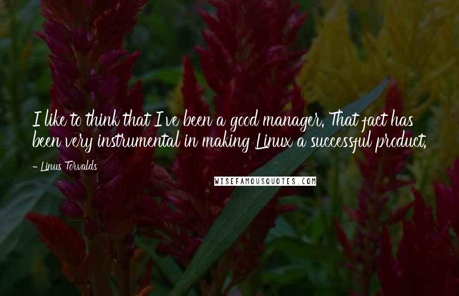 Linus Torvalds Quotes: I like to think that I've been a good manager. That fact has been very instrumental in making Linux a successful product.