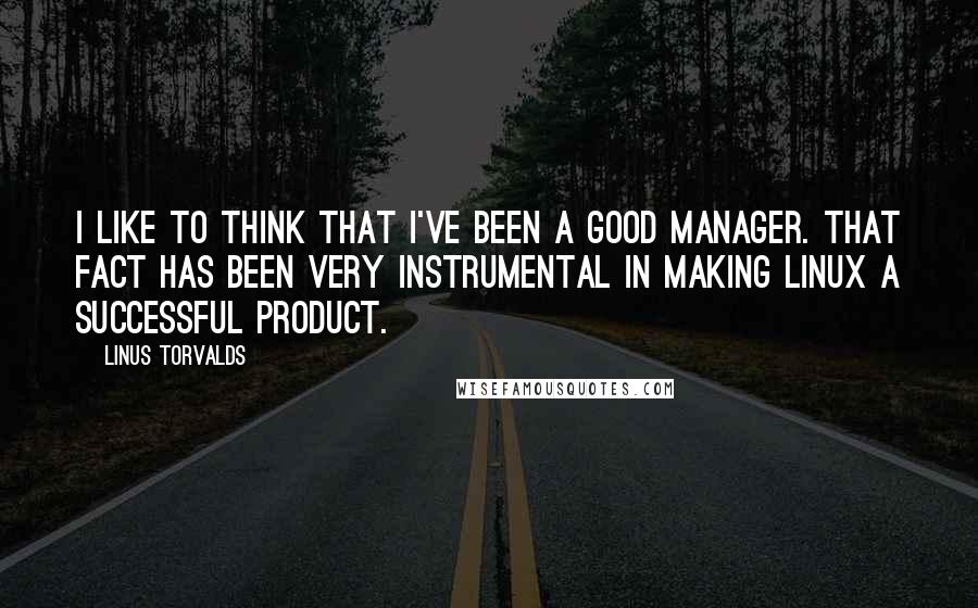 Linus Torvalds Quotes: I like to think that I've been a good manager. That fact has been very instrumental in making Linux a successful product.