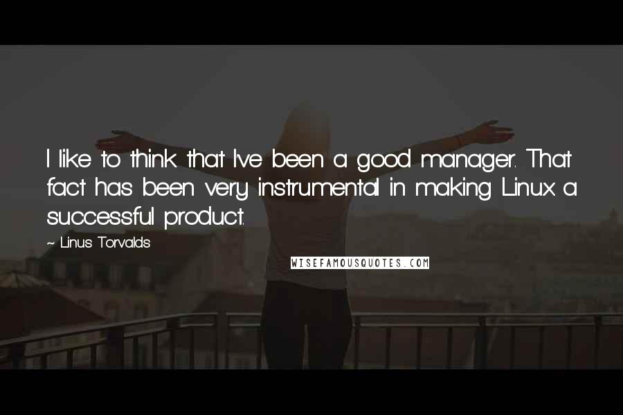 Linus Torvalds Quotes: I like to think that I've been a good manager. That fact has been very instrumental in making Linux a successful product.
