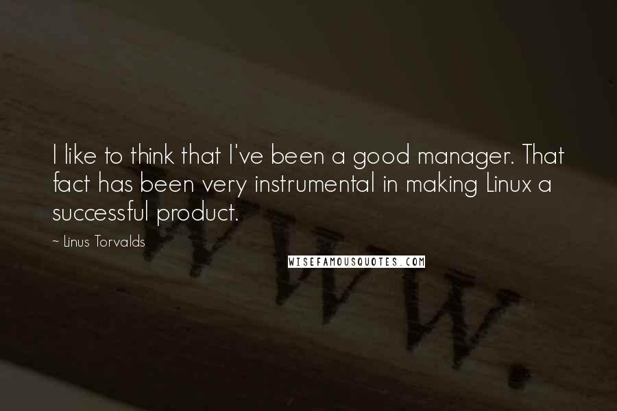 Linus Torvalds Quotes: I like to think that I've been a good manager. That fact has been very instrumental in making Linux a successful product.