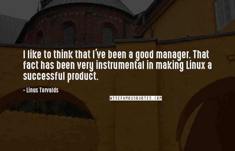 Linus Torvalds Quotes: I like to think that I've been a good manager. That fact has been very instrumental in making Linux a successful product.