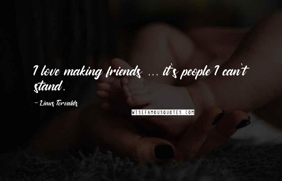 Linus Torvalds Quotes: I love making friends ... it's people I can't stand.