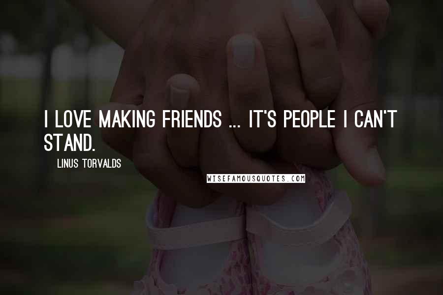 Linus Torvalds Quotes: I love making friends ... it's people I can't stand.