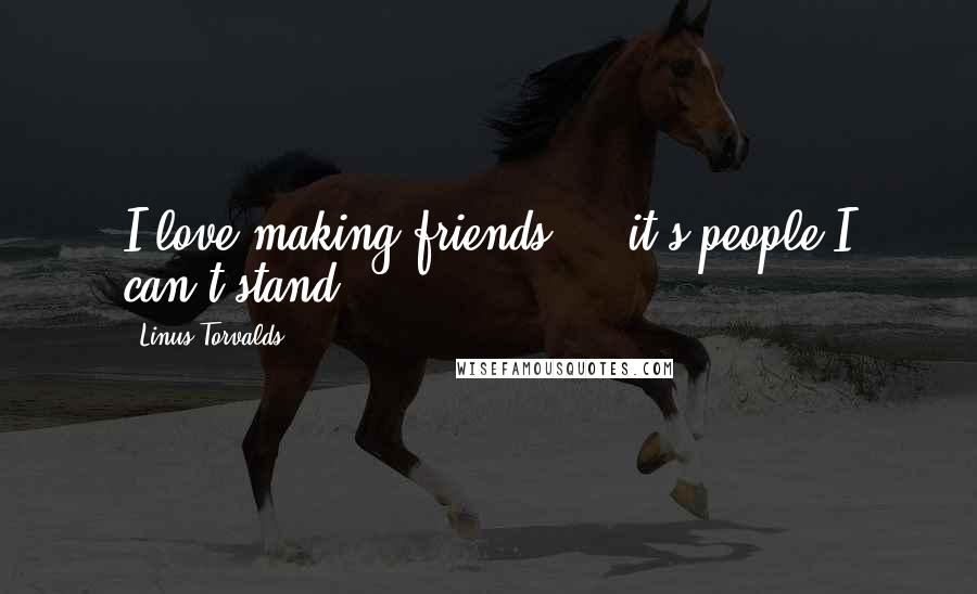 Linus Torvalds Quotes: I love making friends ... it's people I can't stand.