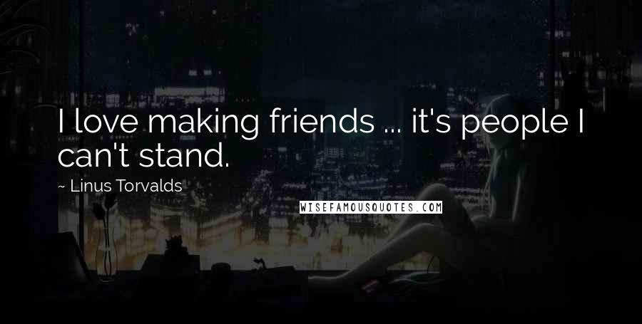 Linus Torvalds Quotes: I love making friends ... it's people I can't stand.
