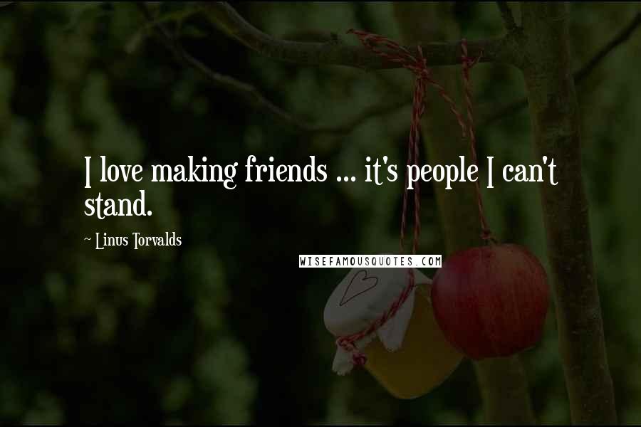 Linus Torvalds Quotes: I love making friends ... it's people I can't stand.