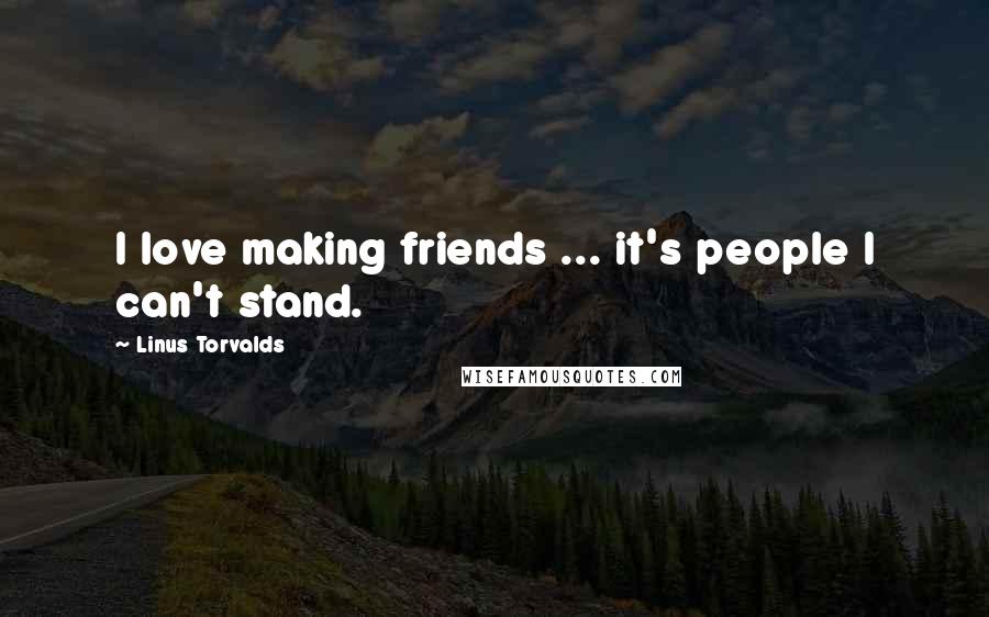 Linus Torvalds Quotes: I love making friends ... it's people I can't stand.