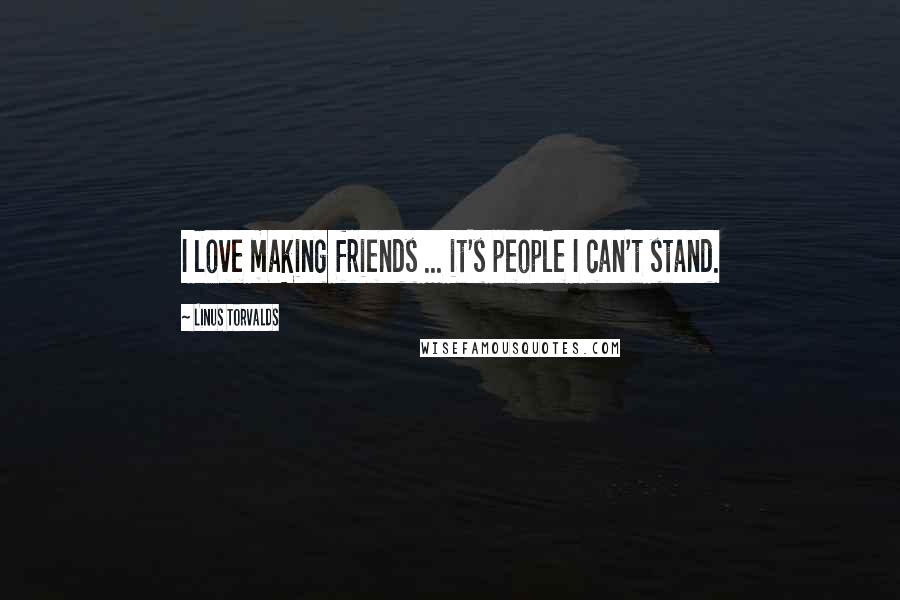 Linus Torvalds Quotes: I love making friends ... it's people I can't stand.