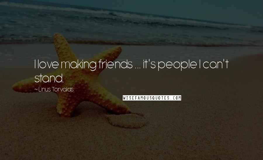 Linus Torvalds Quotes: I love making friends ... it's people I can't stand.