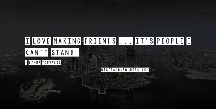 Linus Torvalds Quotes: I love making friends ... it's people I can't stand.