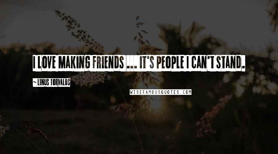 Linus Torvalds Quotes: I love making friends ... it's people I can't stand.