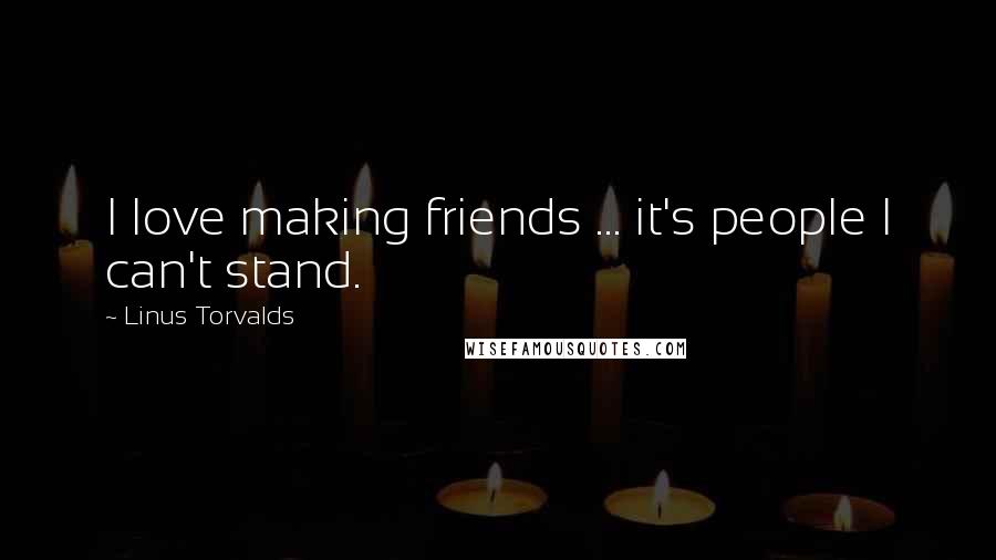 Linus Torvalds Quotes: I love making friends ... it's people I can't stand.