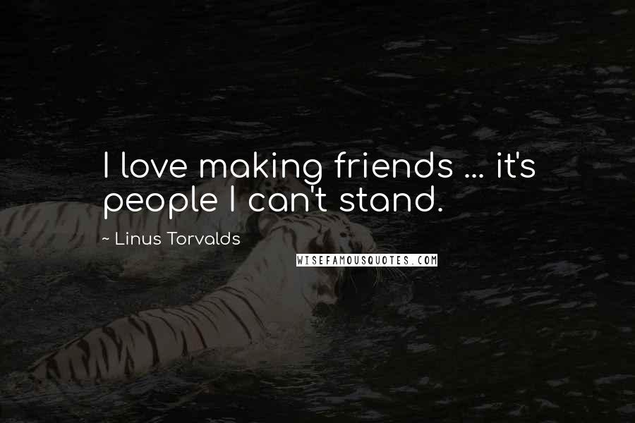 Linus Torvalds Quotes: I love making friends ... it's people I can't stand.