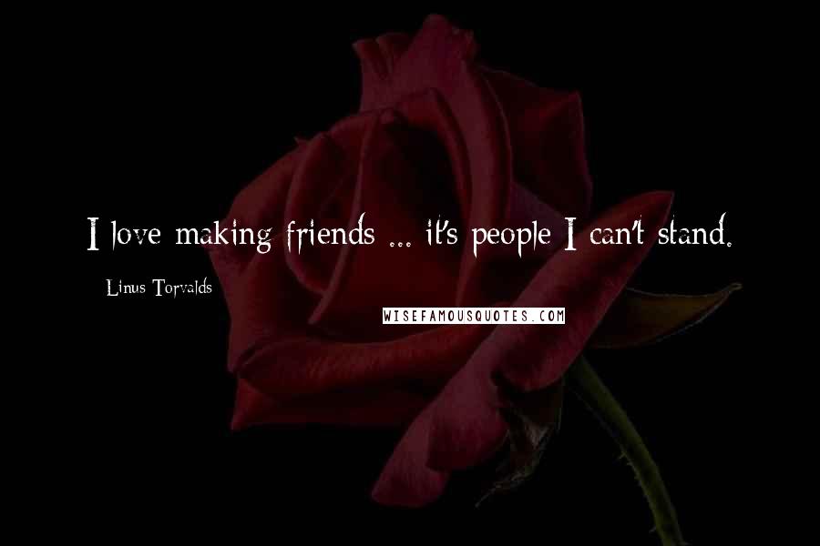 Linus Torvalds Quotes: I love making friends ... it's people I can't stand.