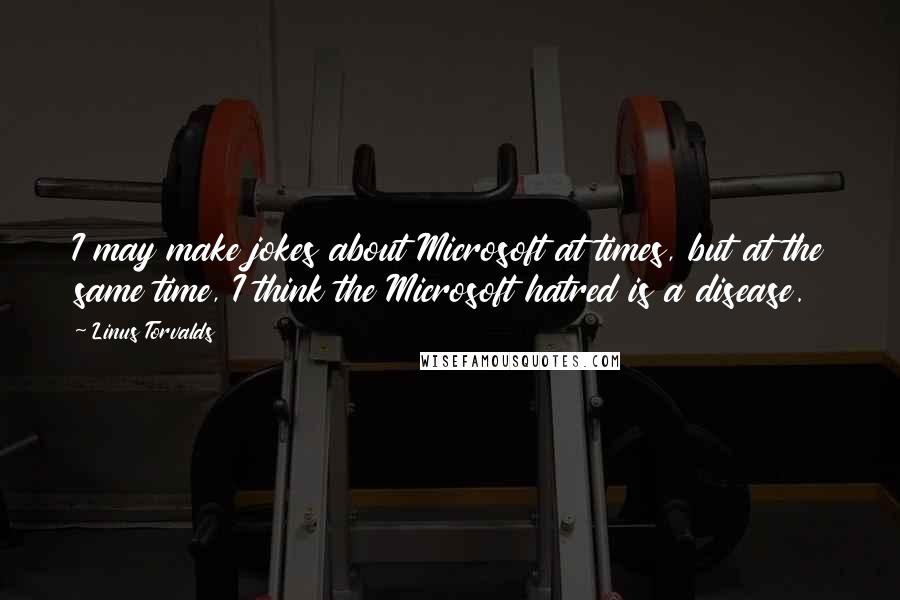 Linus Torvalds Quotes: I may make jokes about Microsoft at times, but at the same time, I think the Microsoft hatred is a disease.