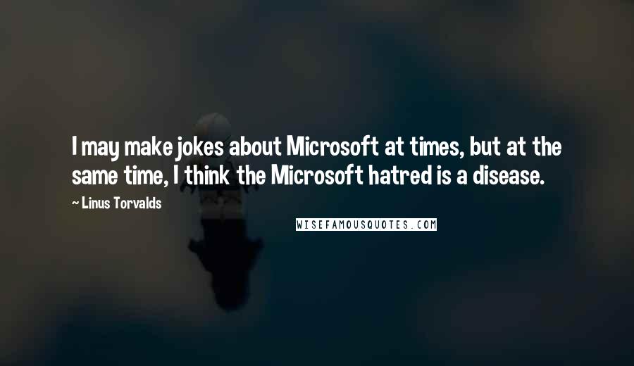 Linus Torvalds Quotes: I may make jokes about Microsoft at times, but at the same time, I think the Microsoft hatred is a disease.