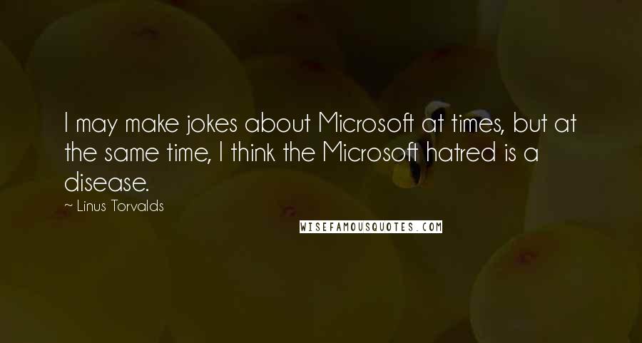 Linus Torvalds Quotes: I may make jokes about Microsoft at times, but at the same time, I think the Microsoft hatred is a disease.