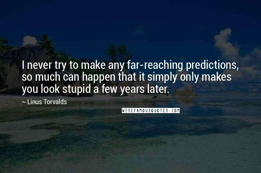 Linus Torvalds Quotes: I never try to make any far-reaching predictions, so much can happen that it simply only makes you look stupid a few years later.