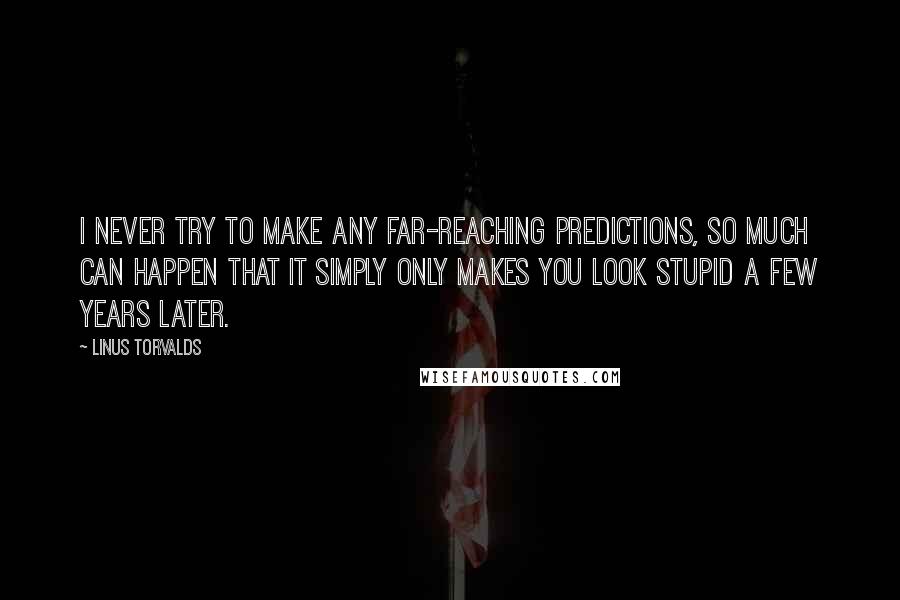 Linus Torvalds Quotes: I never try to make any far-reaching predictions, so much can happen that it simply only makes you look stupid a few years later.