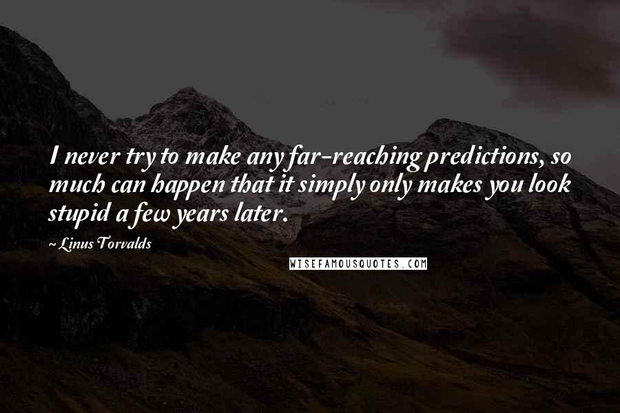 Linus Torvalds Quotes: I never try to make any far-reaching predictions, so much can happen that it simply only makes you look stupid a few years later.