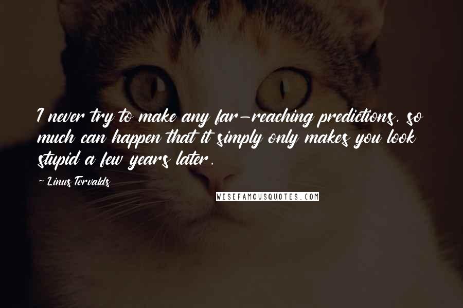 Linus Torvalds Quotes: I never try to make any far-reaching predictions, so much can happen that it simply only makes you look stupid a few years later.