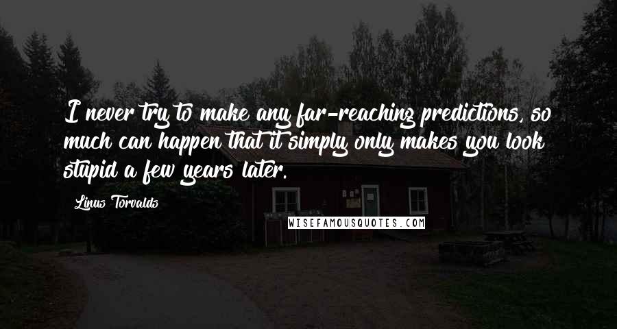 Linus Torvalds Quotes: I never try to make any far-reaching predictions, so much can happen that it simply only makes you look stupid a few years later.