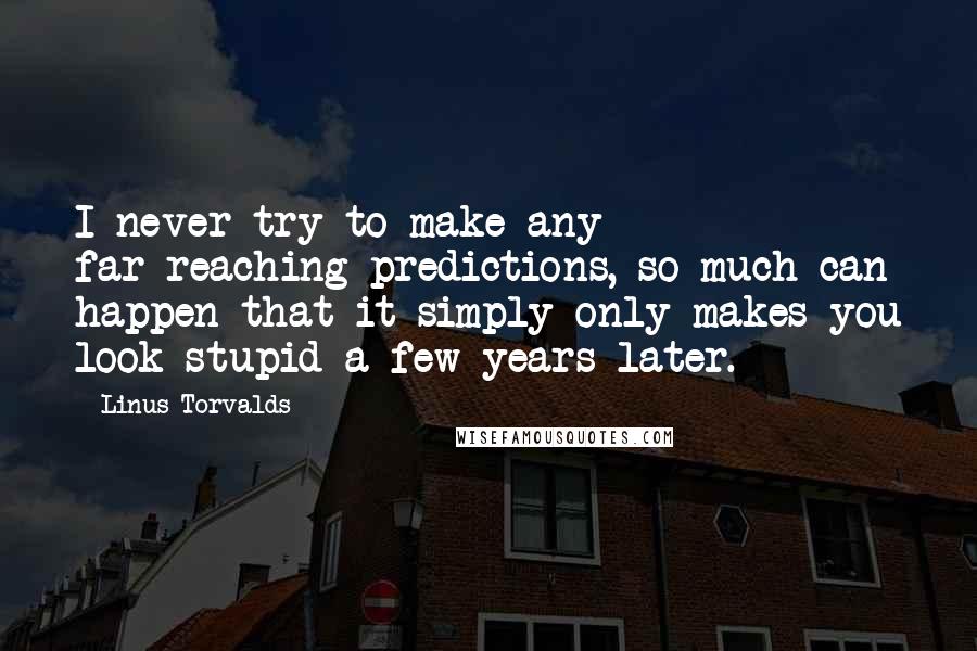 Linus Torvalds Quotes: I never try to make any far-reaching predictions, so much can happen that it simply only makes you look stupid a few years later.