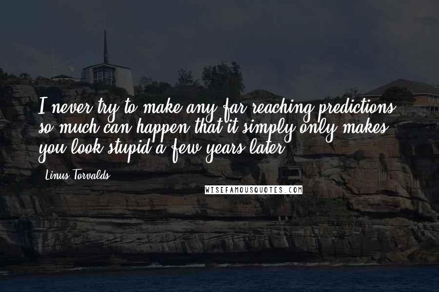 Linus Torvalds Quotes: I never try to make any far-reaching predictions, so much can happen that it simply only makes you look stupid a few years later.