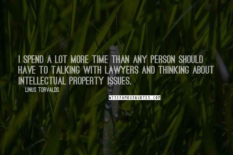 Linus Torvalds Quotes: I spend a lot more time than any person should have to talking with lawyers and thinking about intellectual property issues.