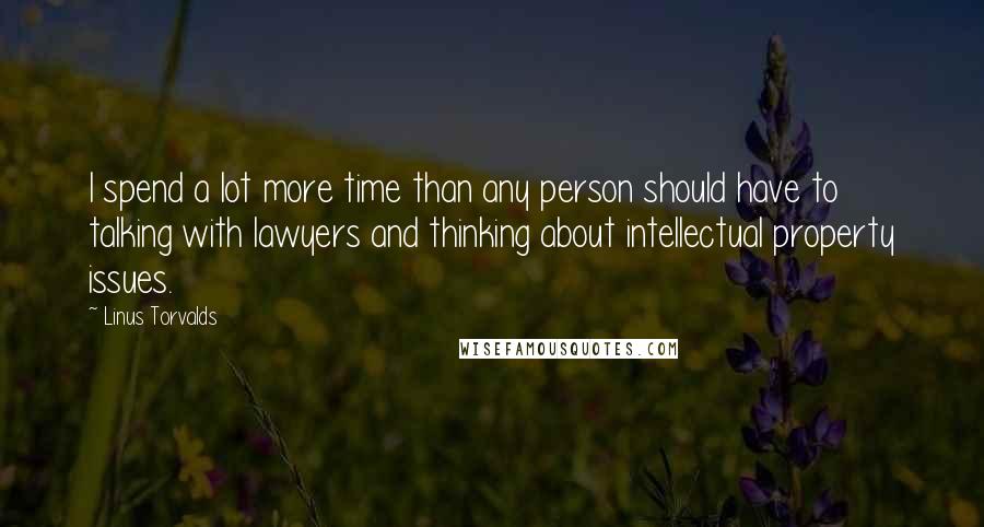 Linus Torvalds Quotes: I spend a lot more time than any person should have to talking with lawyers and thinking about intellectual property issues.