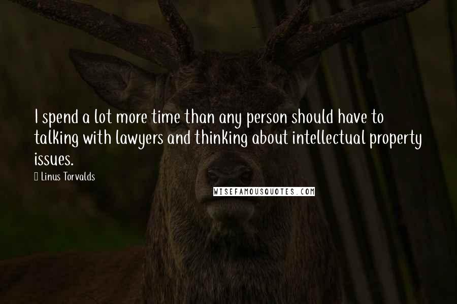 Linus Torvalds Quotes: I spend a lot more time than any person should have to talking with lawyers and thinking about intellectual property issues.