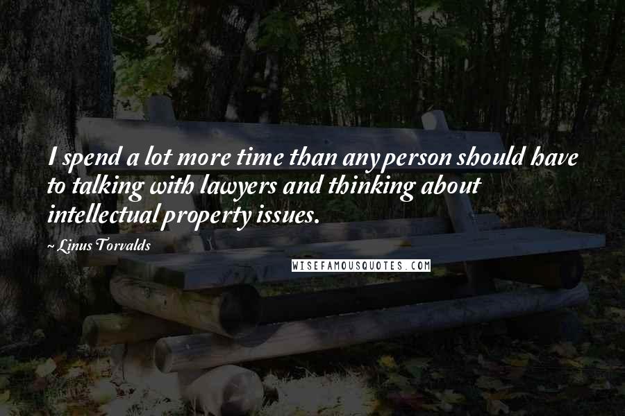 Linus Torvalds Quotes: I spend a lot more time than any person should have to talking with lawyers and thinking about intellectual property issues.